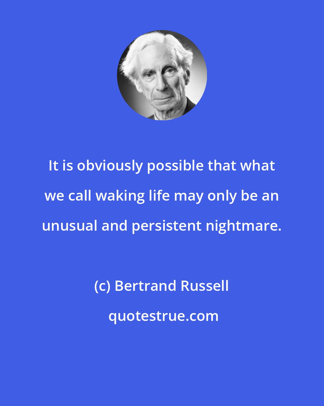 Bertrand Russell: It is obviously possible that what we call waking life may only be an unusual and persistent nightmare.