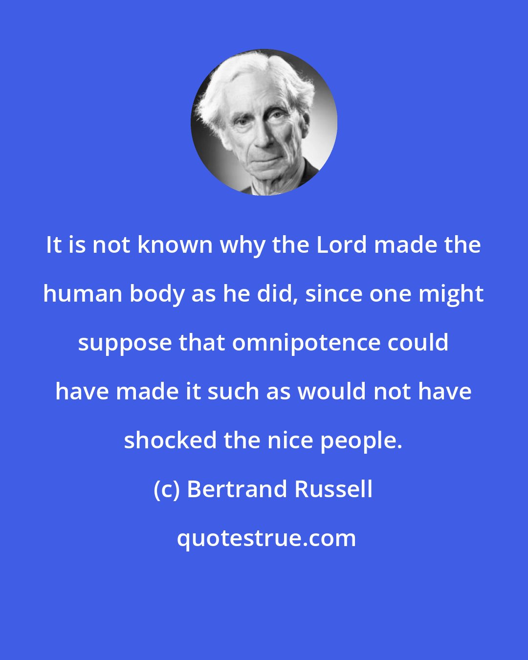 Bertrand Russell: It is not known why the Lord made the human body as he did, since one might suppose that omnipotence could have made it such as would not have shocked the nice people.