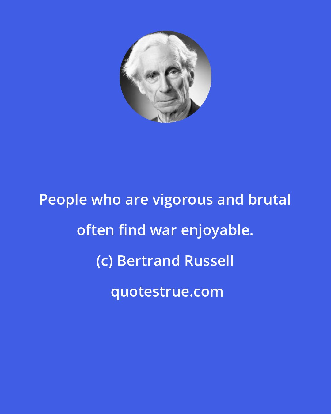 Bertrand Russell: People who are vigorous and brutal often find war enjoyable.