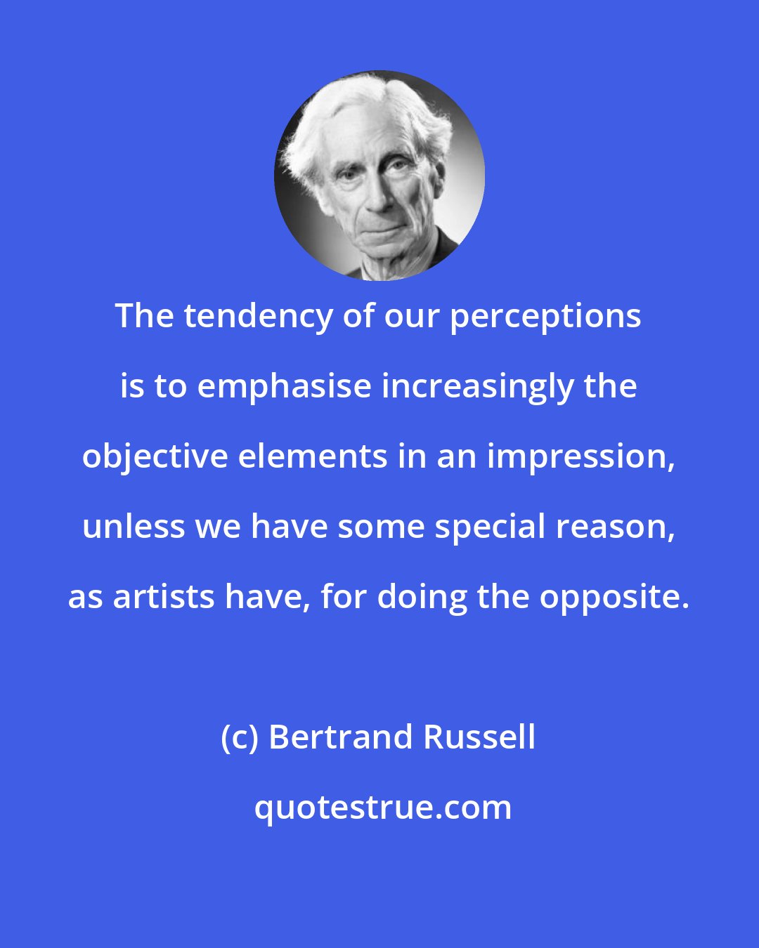 Bertrand Russell: The tendency of our perceptions is to emphasise increasingly the objective elements in an impression, unless we have some special reason, as artists have, for doing the opposite.