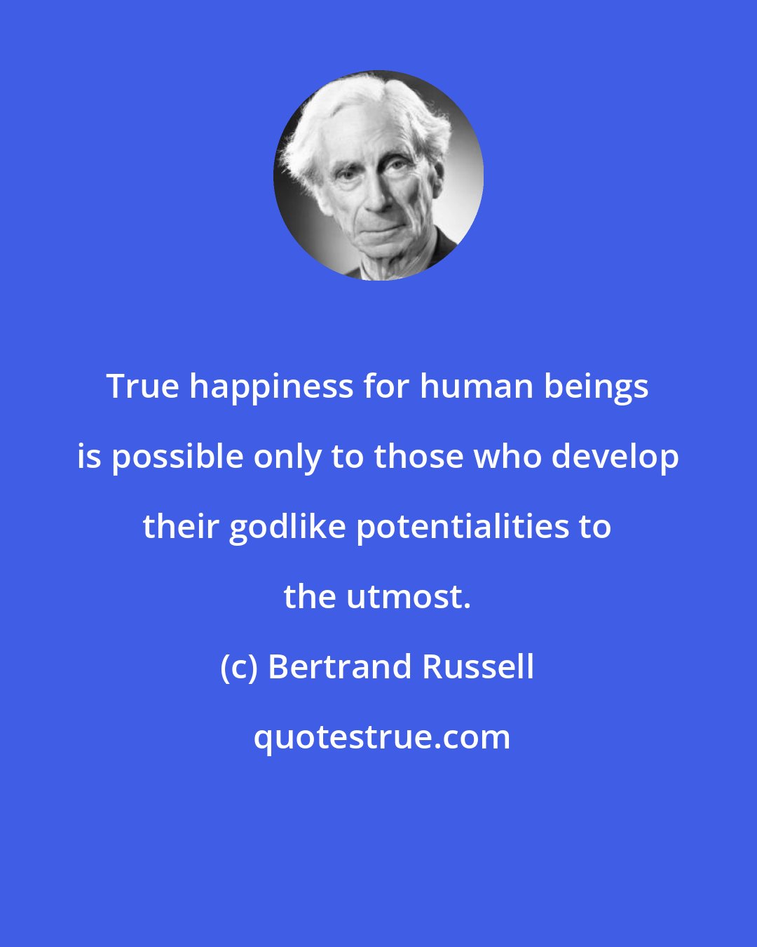 Bertrand Russell: True happiness for human beings is possible only to those who develop their godlike potentialities to the utmost.