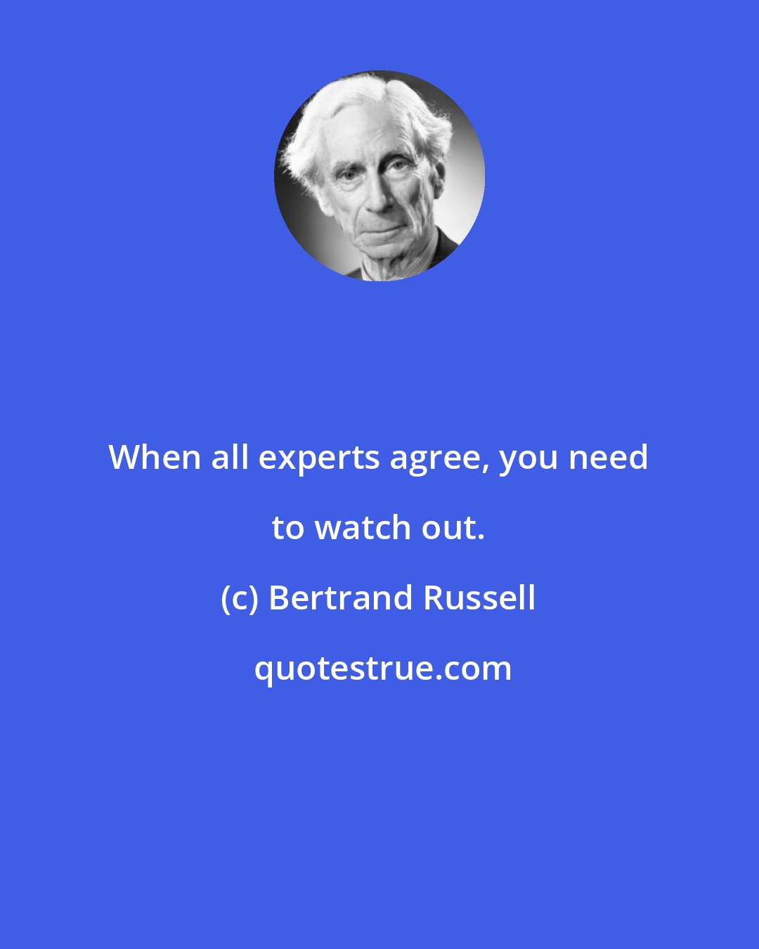 Bertrand Russell: When all experts agree, you need to watch out.