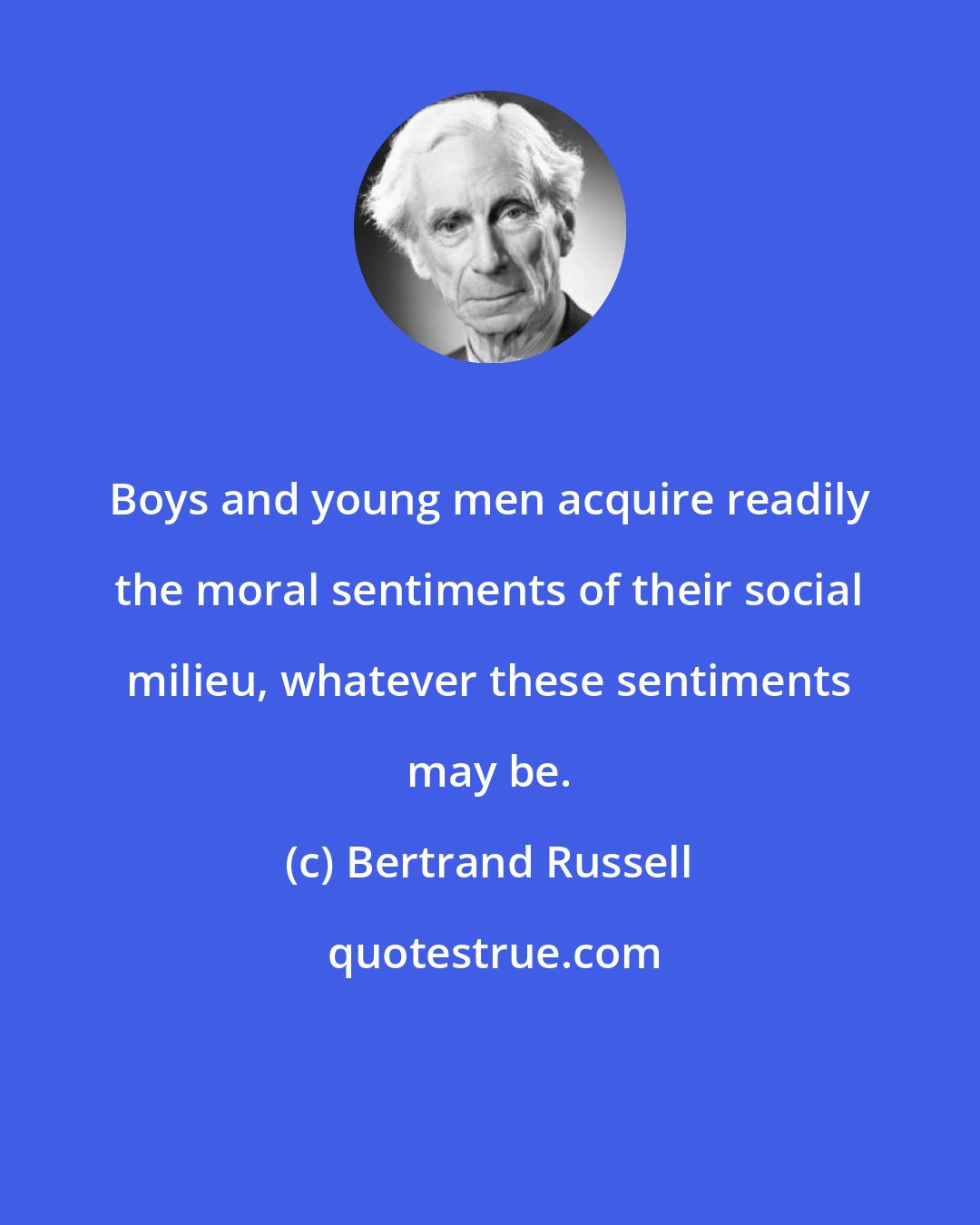 Bertrand Russell: Boys and young men acquire readily the moral sentiments of their social milieu, whatever these sentiments may be.