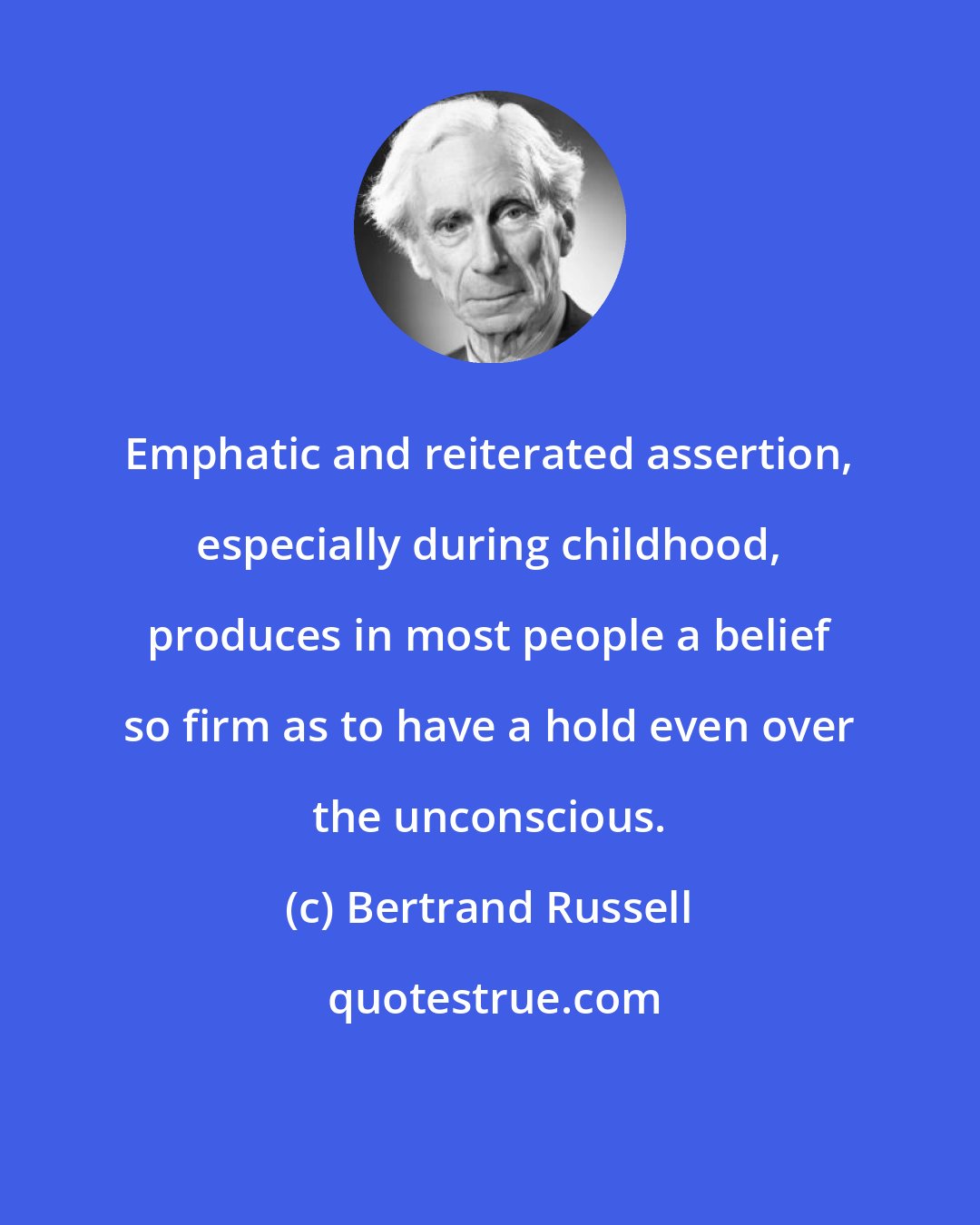 Bertrand Russell: Emphatic and reiterated assertion, especially during childhood, produces in most people a belief so firm as to have a hold even over the unconscious.