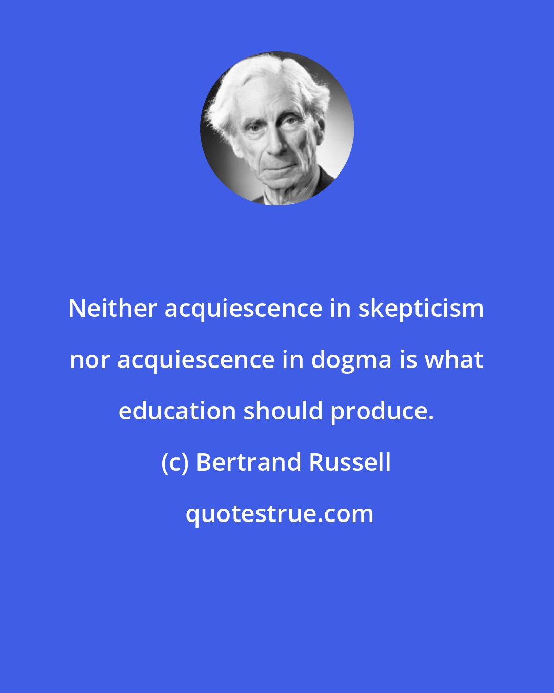 Bertrand Russell: Neither acquiescence in skepticism nor acquiescence in dogma is what education should produce.