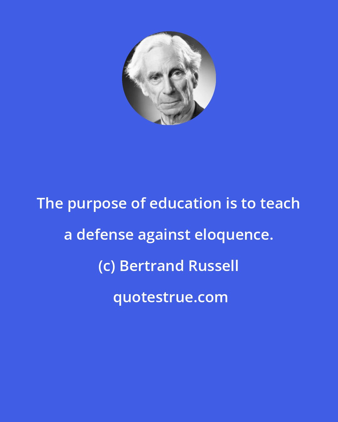 Bertrand Russell: The purpose of education is to teach a defense against eloquence.