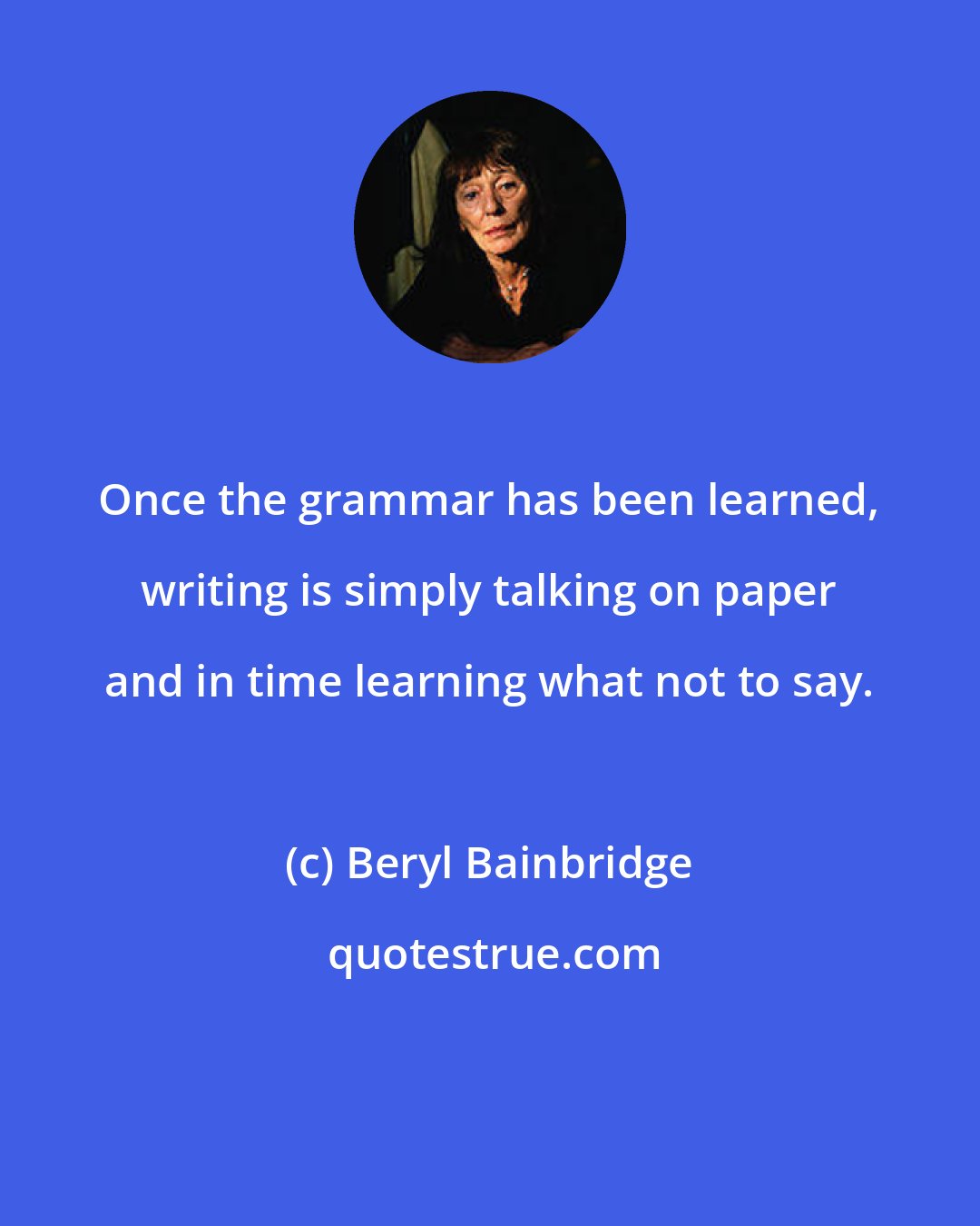 Beryl Bainbridge: Once the grammar has been learned, writing is simply talking on paper and in time learning what not to say.