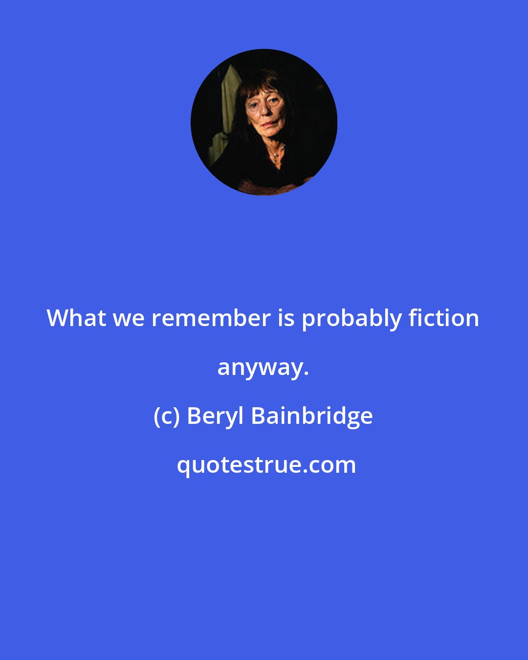 Beryl Bainbridge: What we remember is probably fiction anyway.