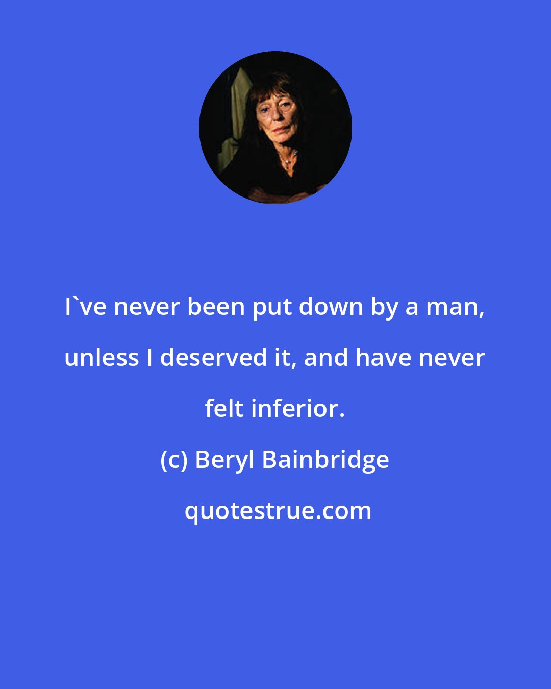 Beryl Bainbridge: I've never been put down by a man, unless I deserved it, and have never felt inferior.