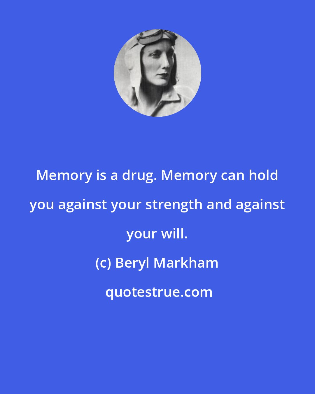 Beryl Markham: Memory is a drug. Memory can hold you against your strength and against your will.
