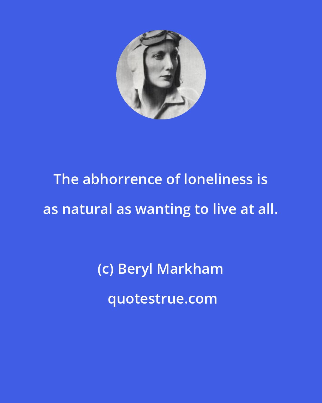 Beryl Markham: The abhorrence of loneliness is as natural as wanting to live at all.
