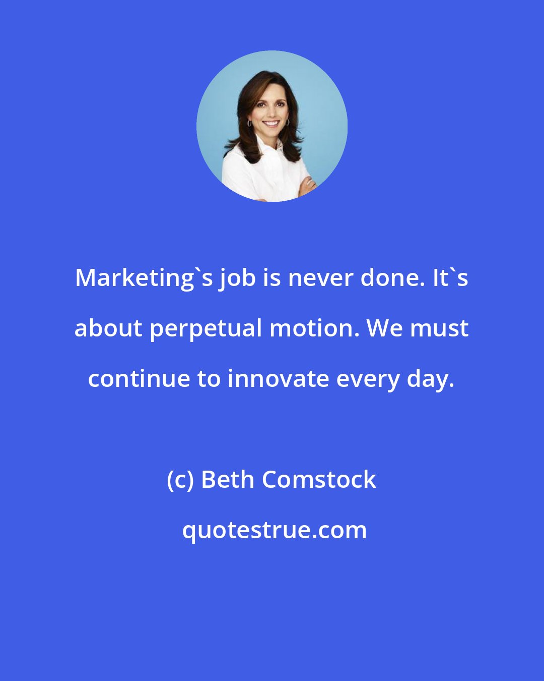 Beth Comstock: Marketing's job is never done. It's about perpetual motion. We must continue to innovate every day.