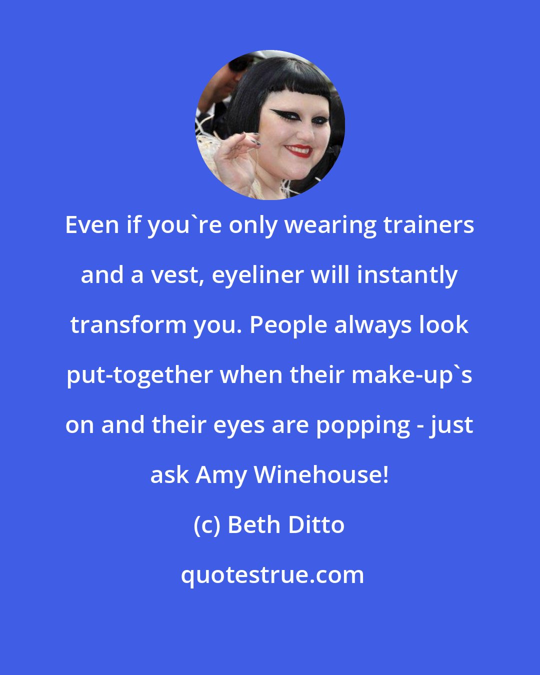 Beth Ditto: Even if you're only wearing trainers and a vest, eyeliner will instantly transform you. People always look put-together when their make-up's on and their eyes are popping - just ask Amy Winehouse!