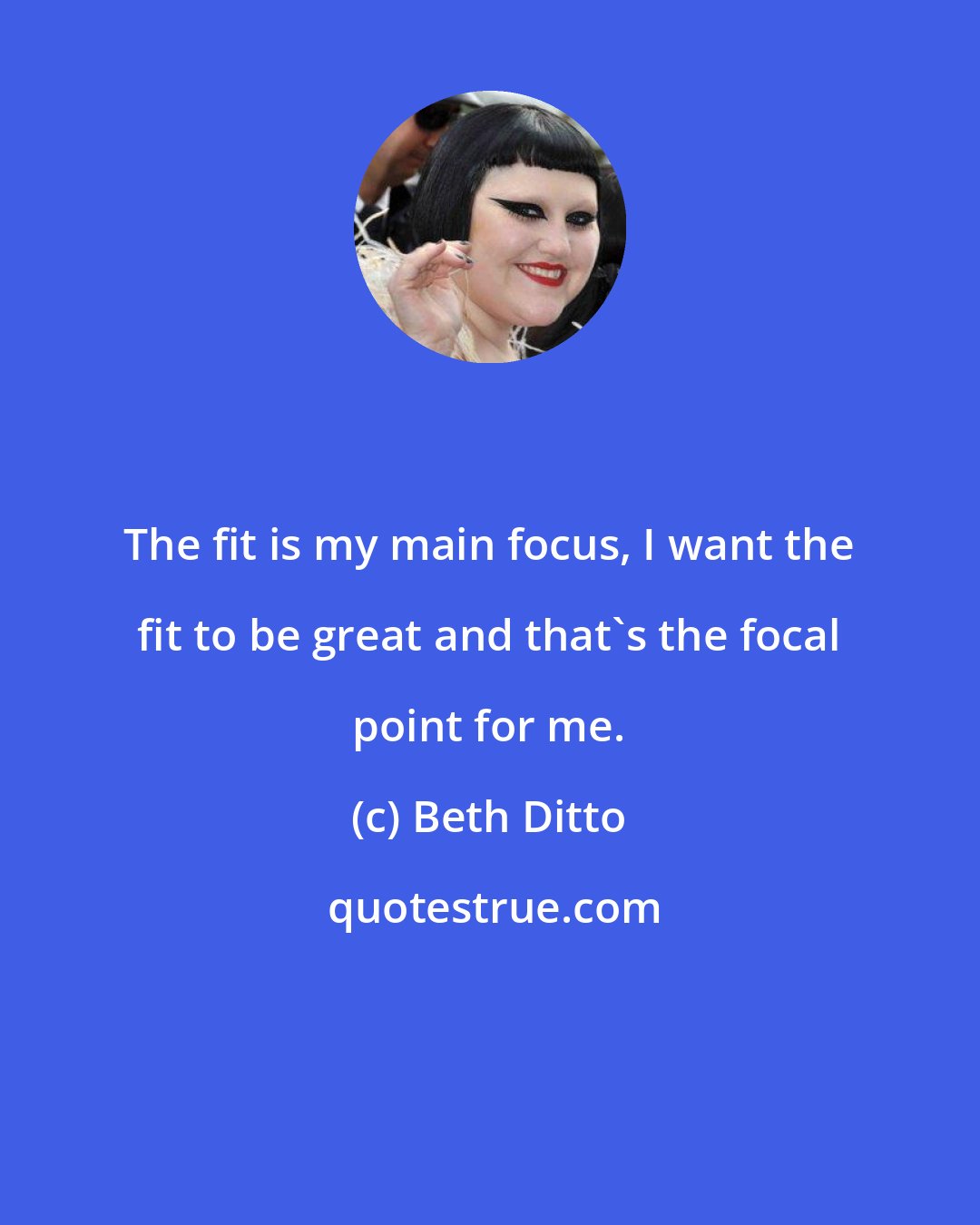 Beth Ditto: The fit is my main focus, I want the fit to be great and that's the focal point for me.