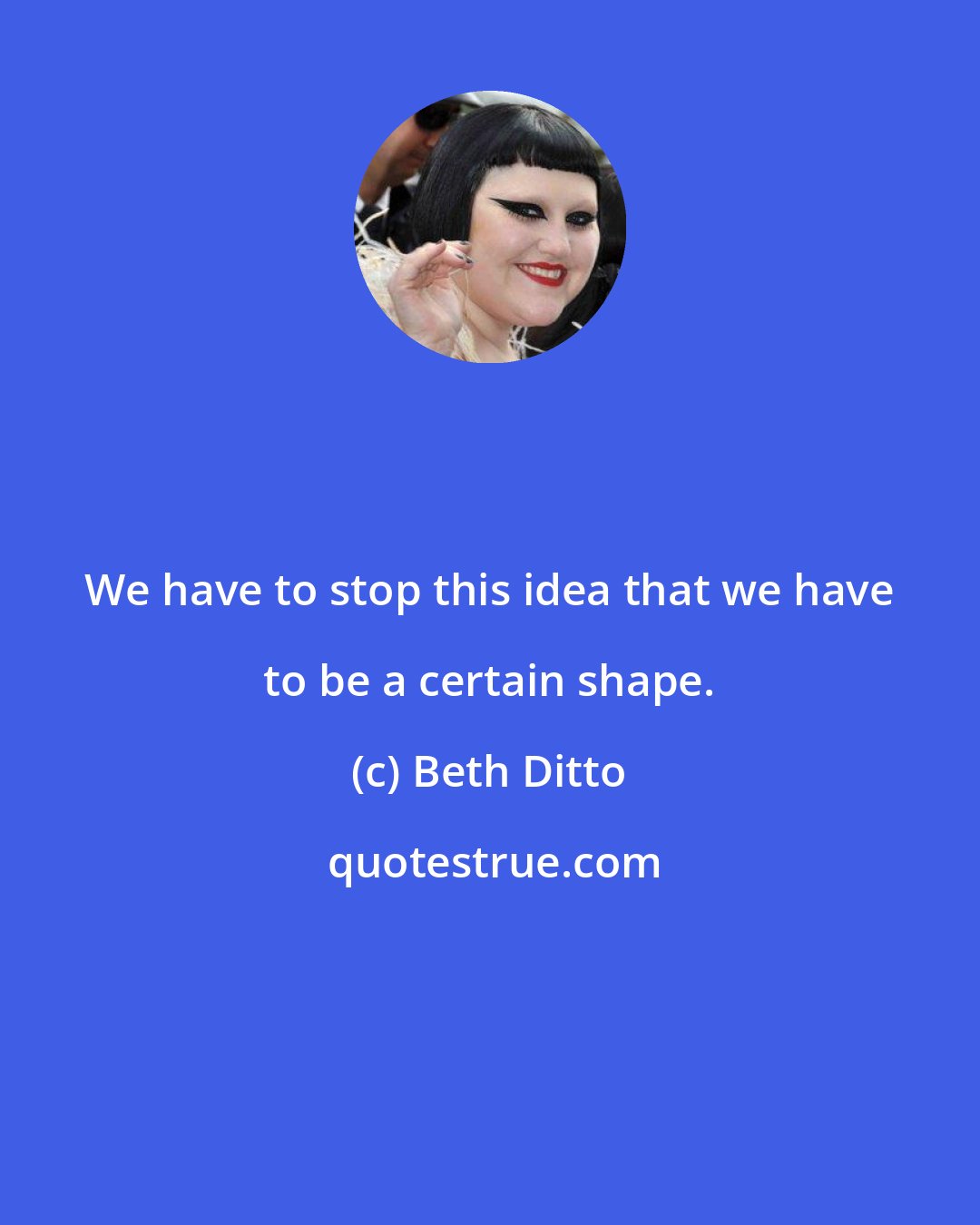 Beth Ditto: We have to stop this idea that we have to be a certain shape.