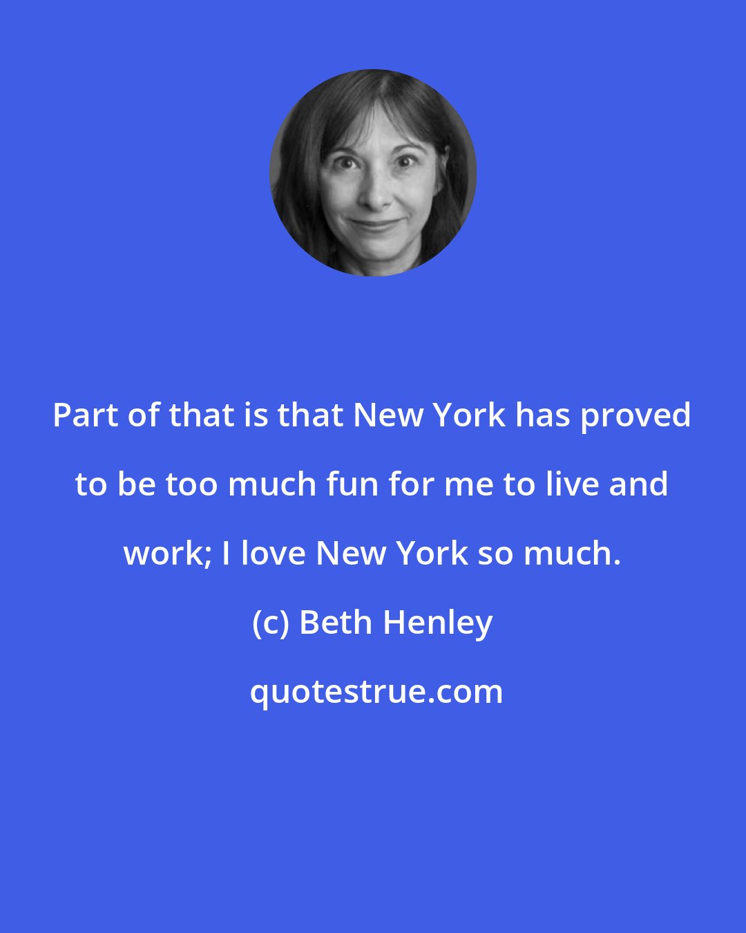 Beth Henley: Part of that is that New York has proved to be too much fun for me to live and work; I love New York so much.