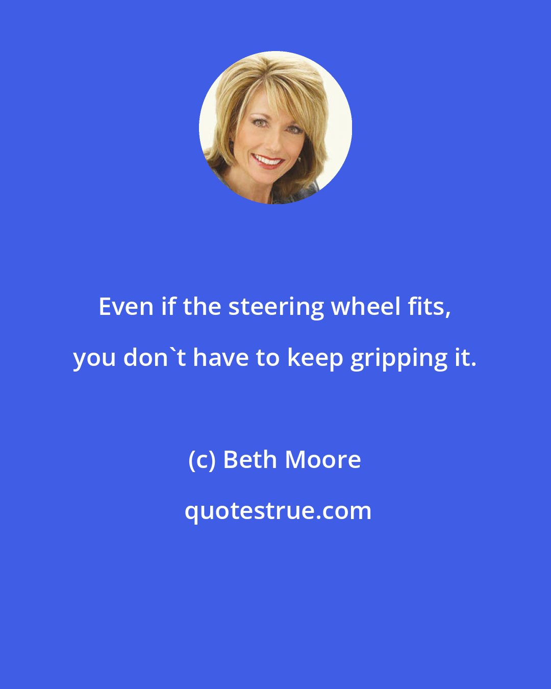 Beth Moore: Even if the steering wheel fits, you don't have to keep gripping it.