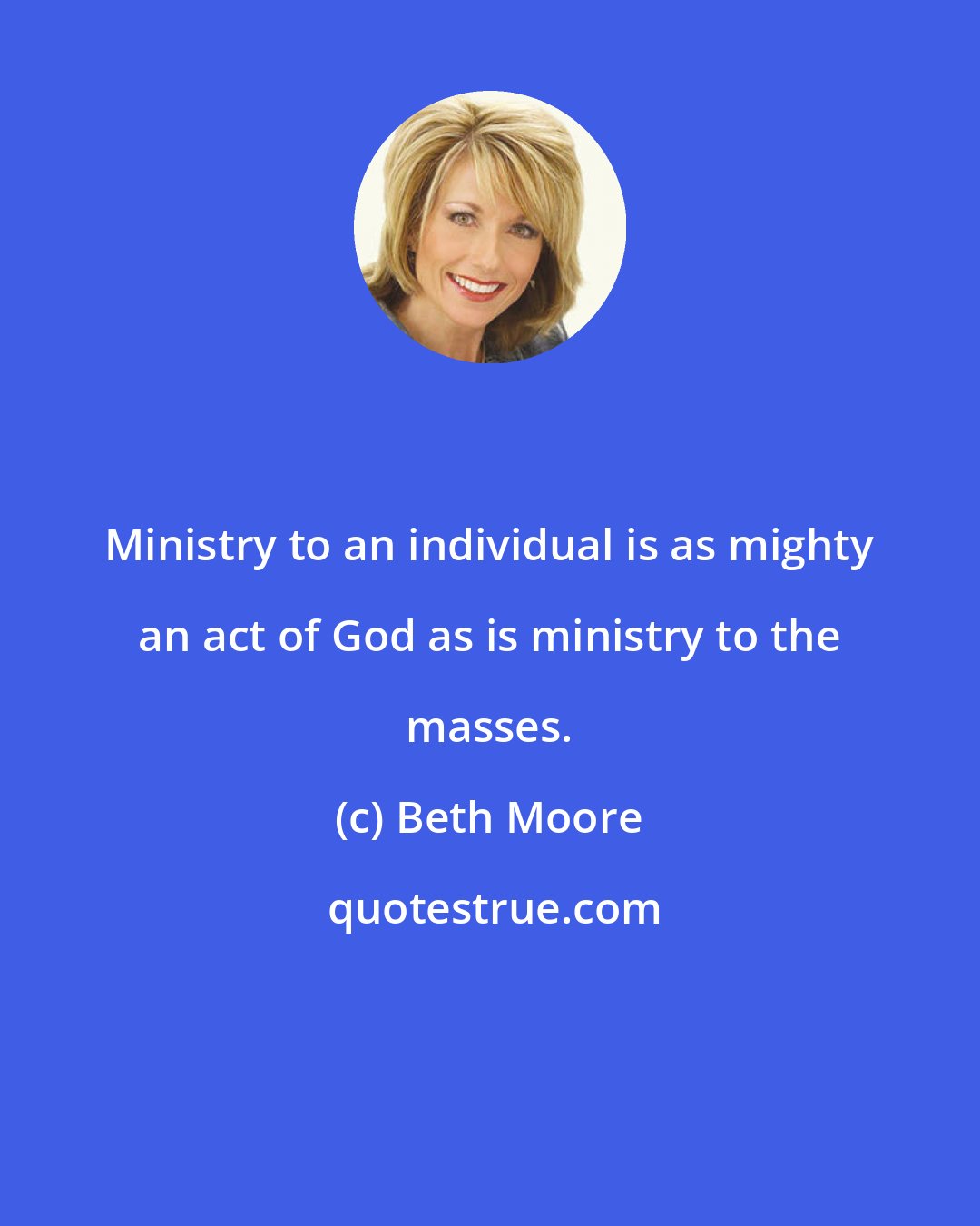 Beth Moore: Ministry to an individual is as mighty an act of God as is ministry to the masses.