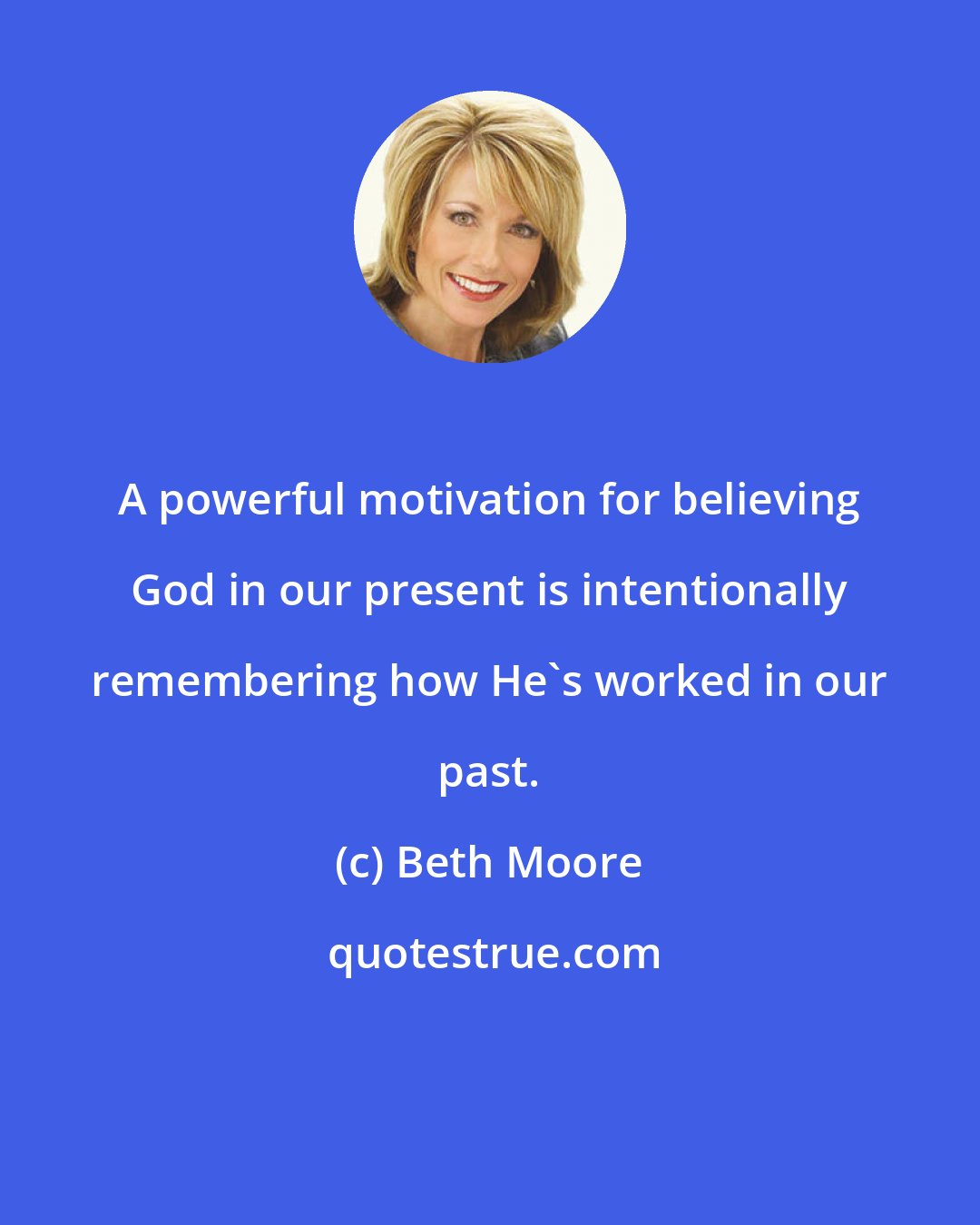 Beth Moore: A powerful motivation for believing God in our present is intentionally remembering how He's worked in our past.