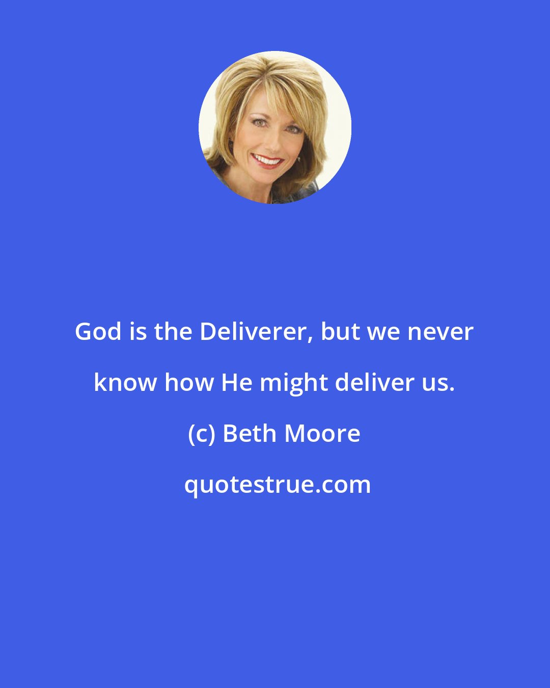 Beth Moore: God is the Deliverer, but we never know how He might deliver us.