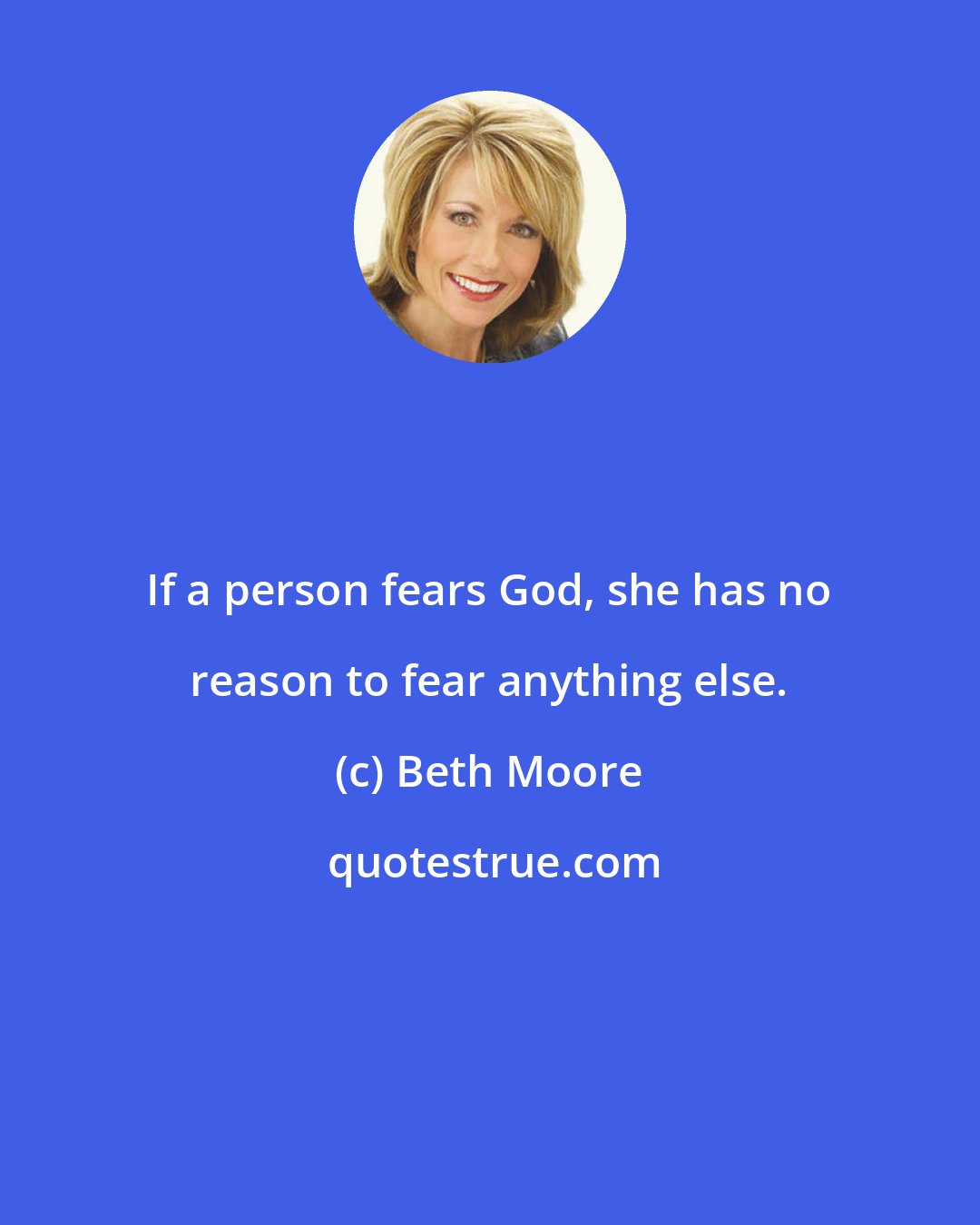 Beth Moore: If a person fears God, she has no reason to fear anything else.