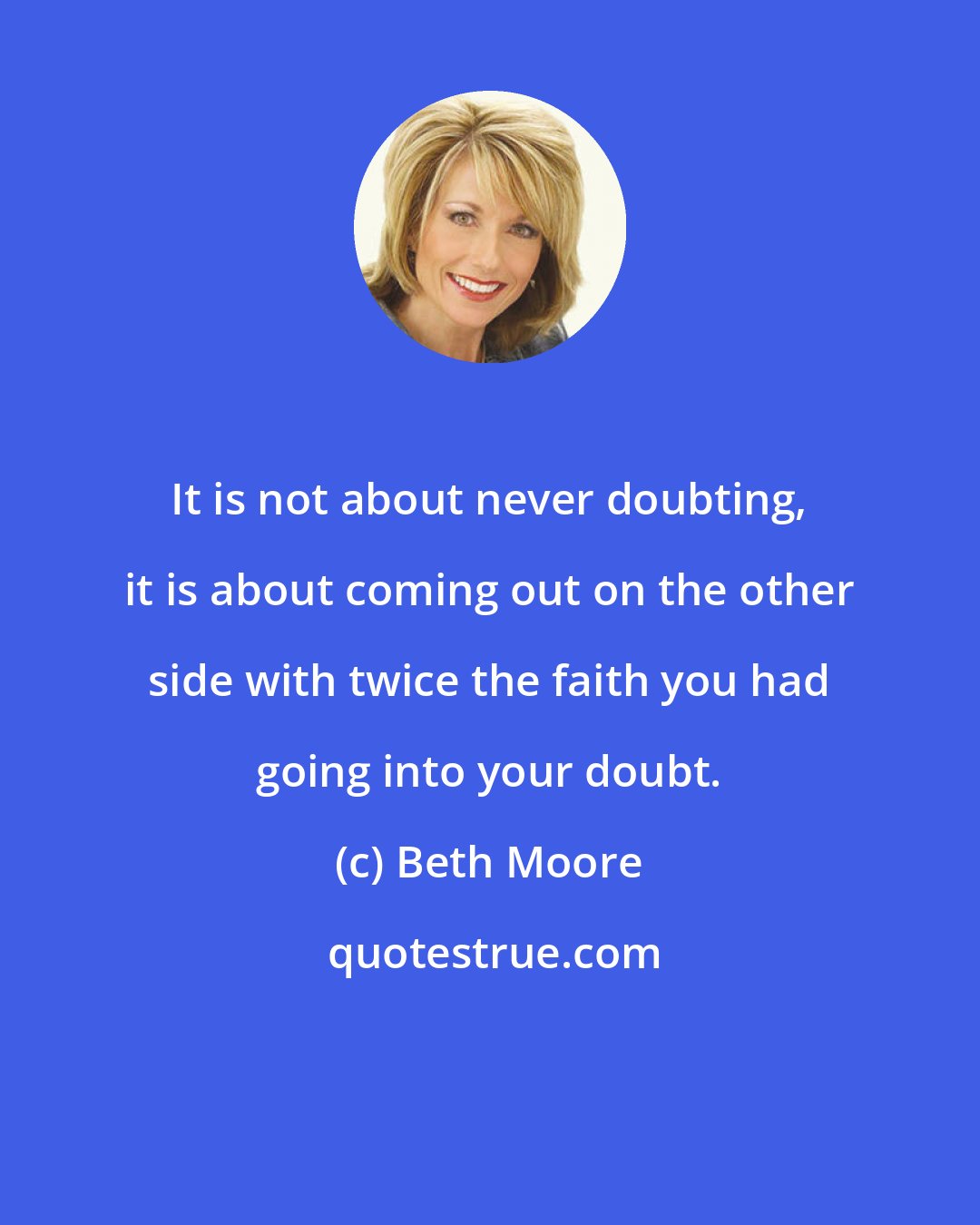 Beth Moore: It is not about never doubting, it is about coming out on the other side with twice the faith you had going into your doubt.