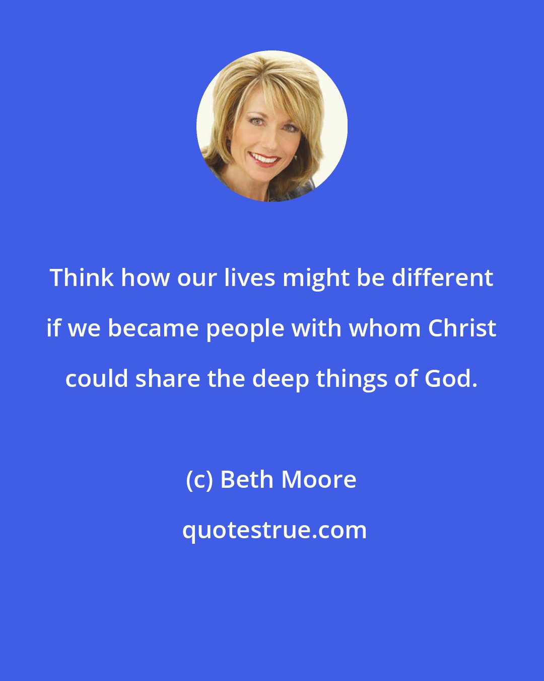 Beth Moore: Think how our lives might be different if we became people with whom Christ could share the deep things of God.