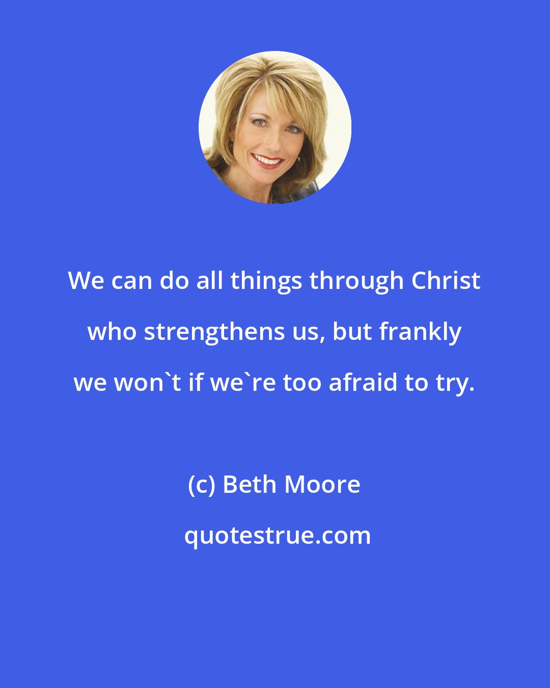 Beth Moore: We can do all things through Christ who strengthens us, but frankly we won't if we're too afraid to try.