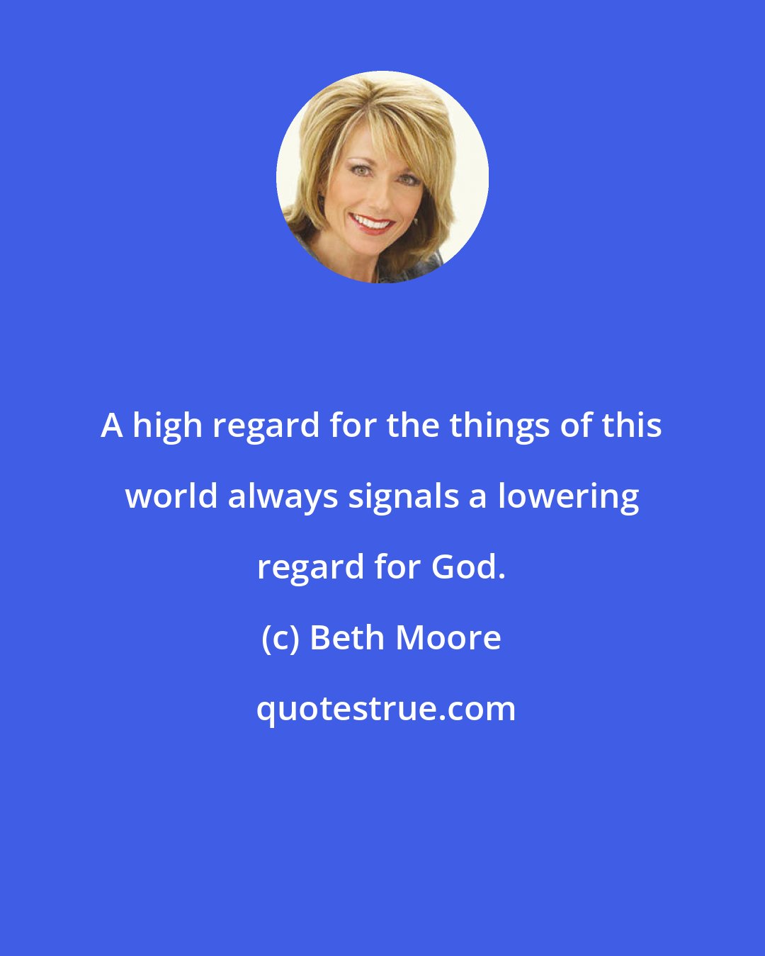 Beth Moore: A high regard for the things of this world always signals a lowering regard for God.