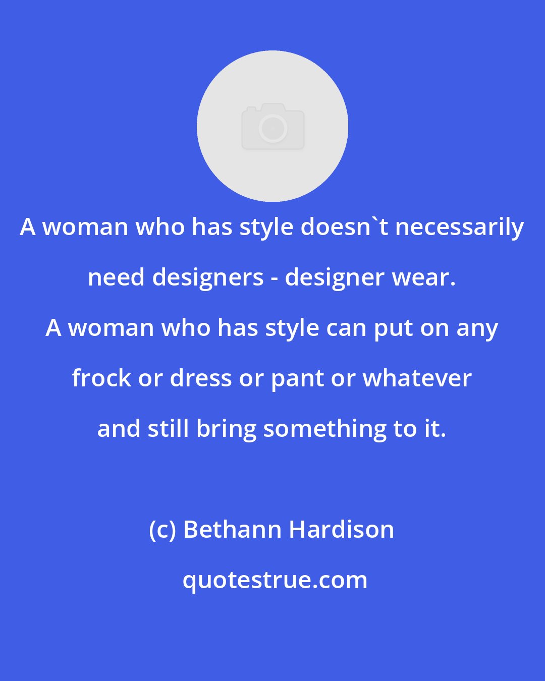 Bethann Hardison: A woman who has style doesn't necessarily need designers - designer wear. A woman who has style can put on any frock or dress or pant or whatever and still bring something to it.