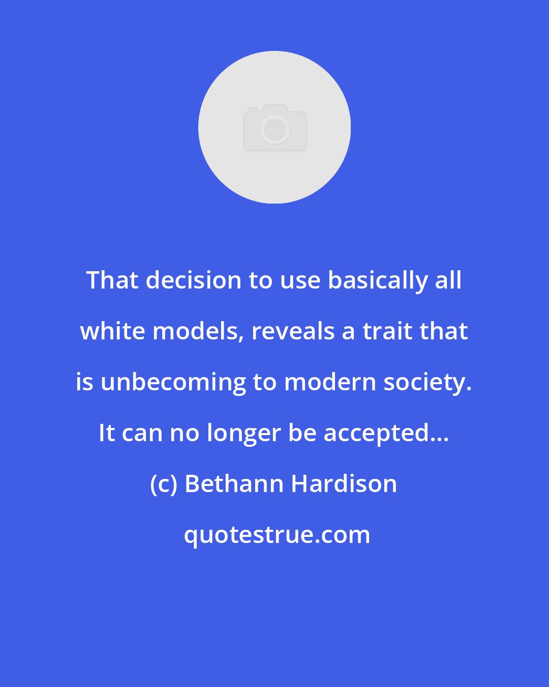 Bethann Hardison: That decision to use basically all white models, reveals a trait that is unbecoming to modern society. It can no longer be accepted...