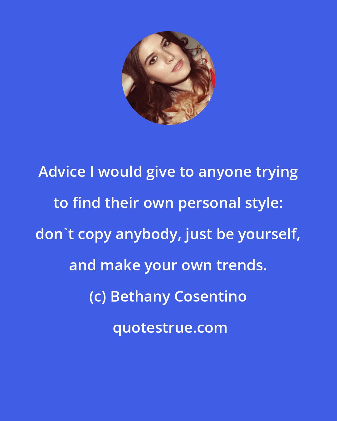 Bethany Cosentino: Advice I would give to anyone trying to find their own personal style: don't copy anybody, just be yourself, and make your own trends.