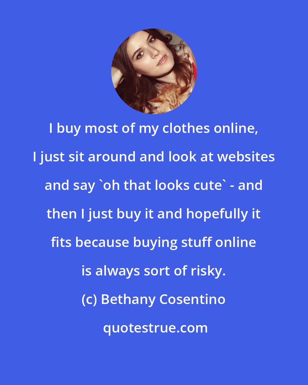 Bethany Cosentino: I buy most of my clothes online, I just sit around and look at websites and say 'oh that looks cute' - and then I just buy it and hopefully it fits because buying stuff online is always sort of risky.