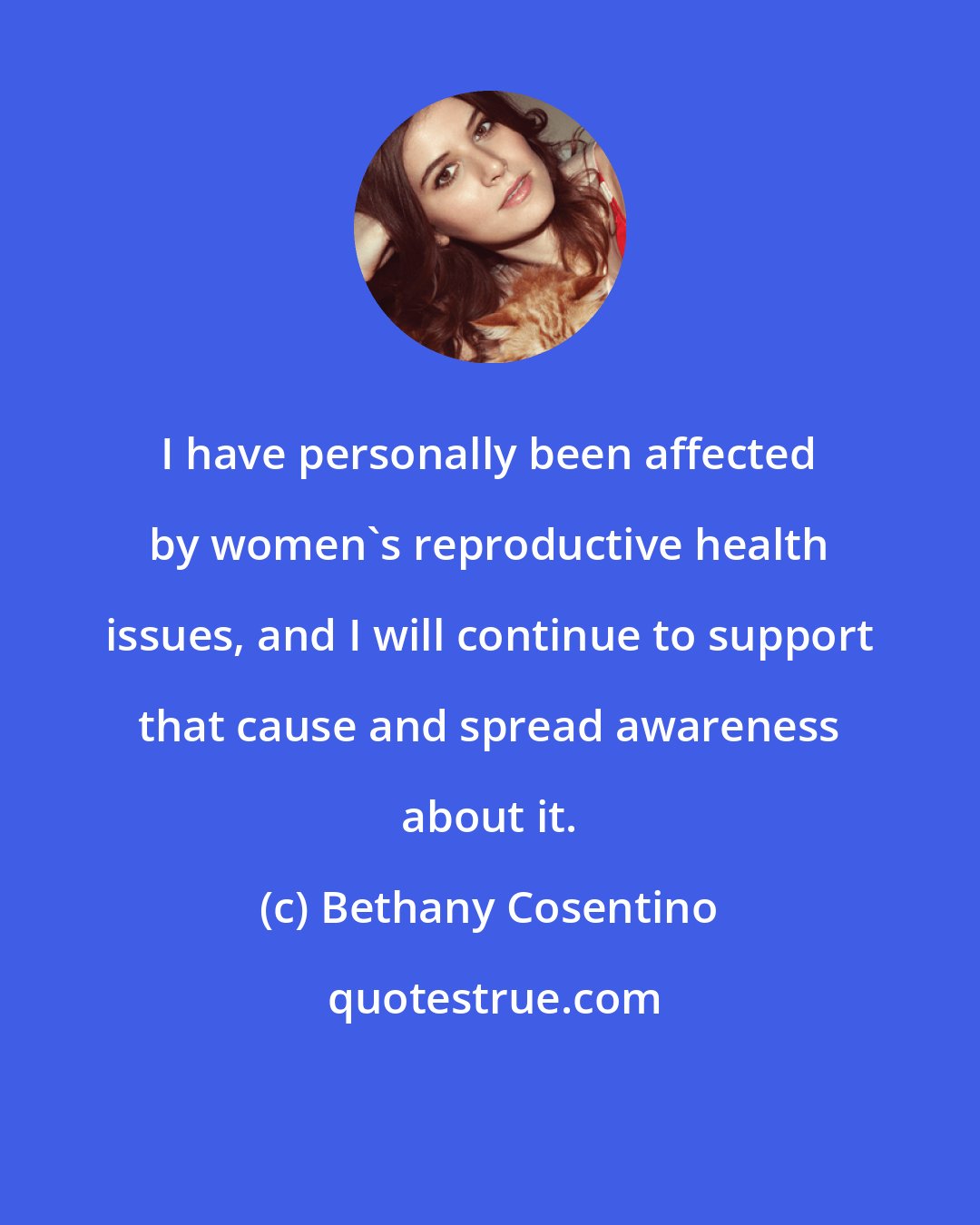 Bethany Cosentino: I have personally been affected by women's reproductive health issues, and I will continue to support that cause and spread awareness about it.