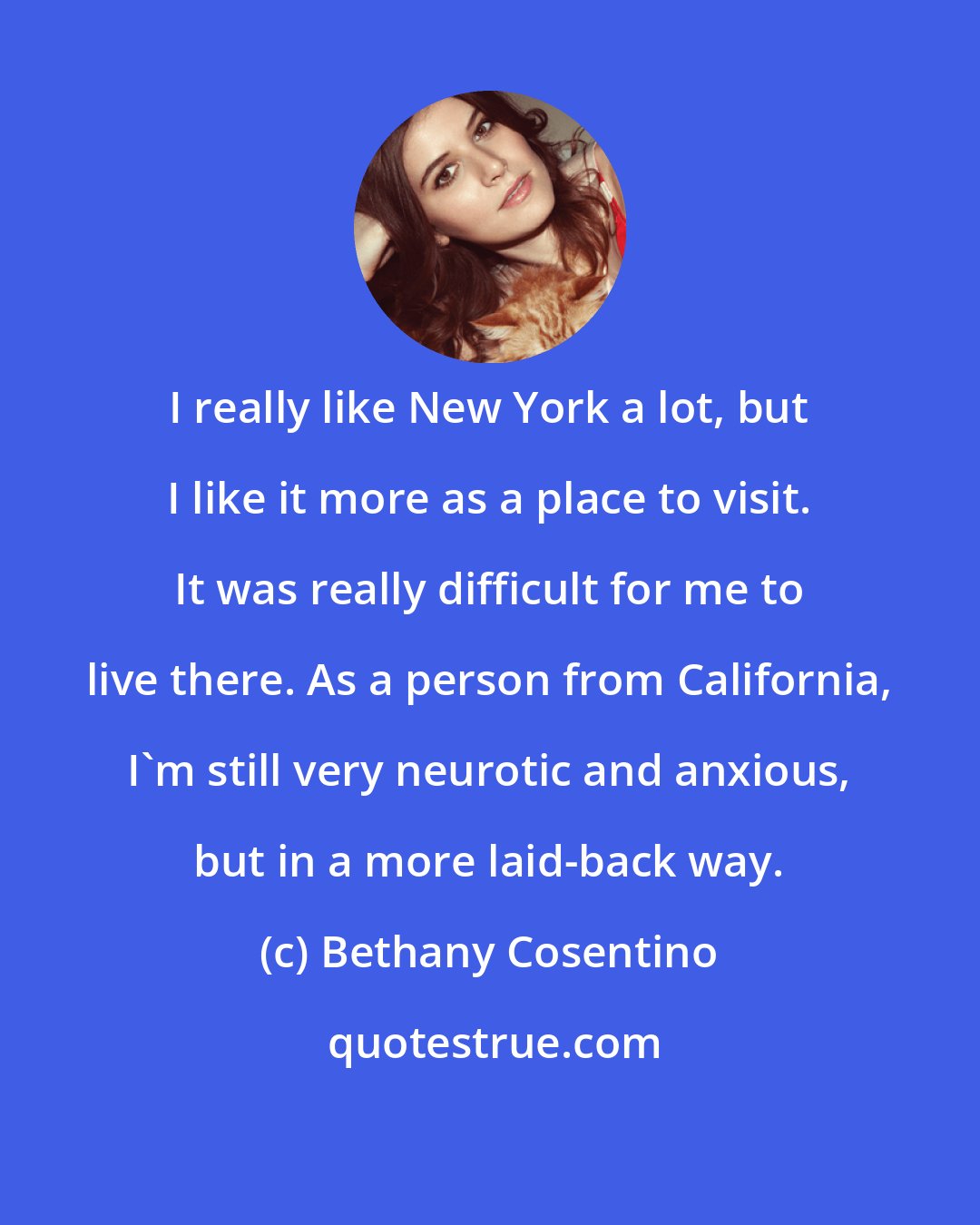 Bethany Cosentino: I really like New York a lot, but I like it more as a place to visit. It was really difficult for me to live there. As a person from California, I'm still very neurotic and anxious, but in a more laid-back way.