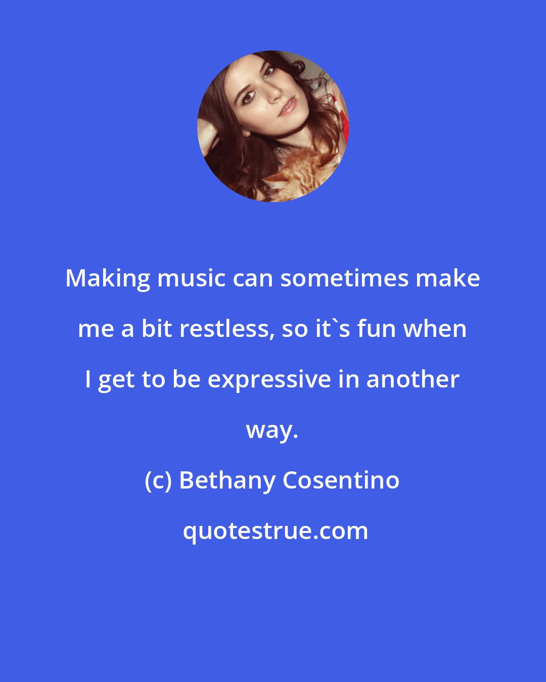 Bethany Cosentino: Making music can sometimes make me a bit restless, so it's fun when I get to be expressive in another way.