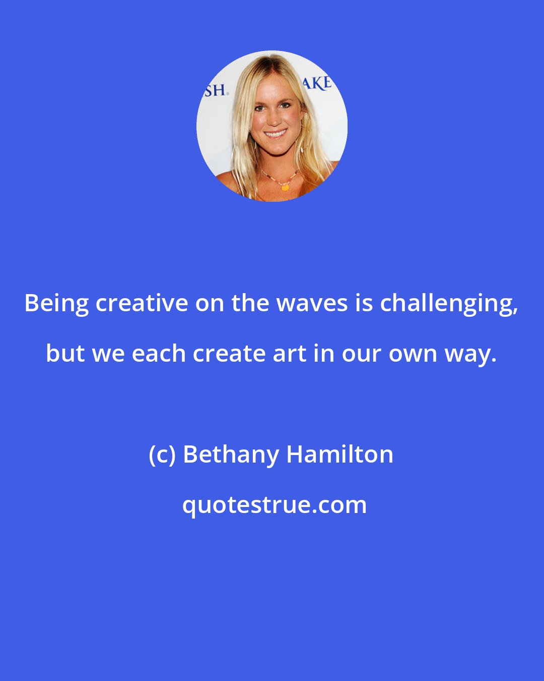 Bethany Hamilton: Being creative on the waves is challenging, but we each create art in our own way.