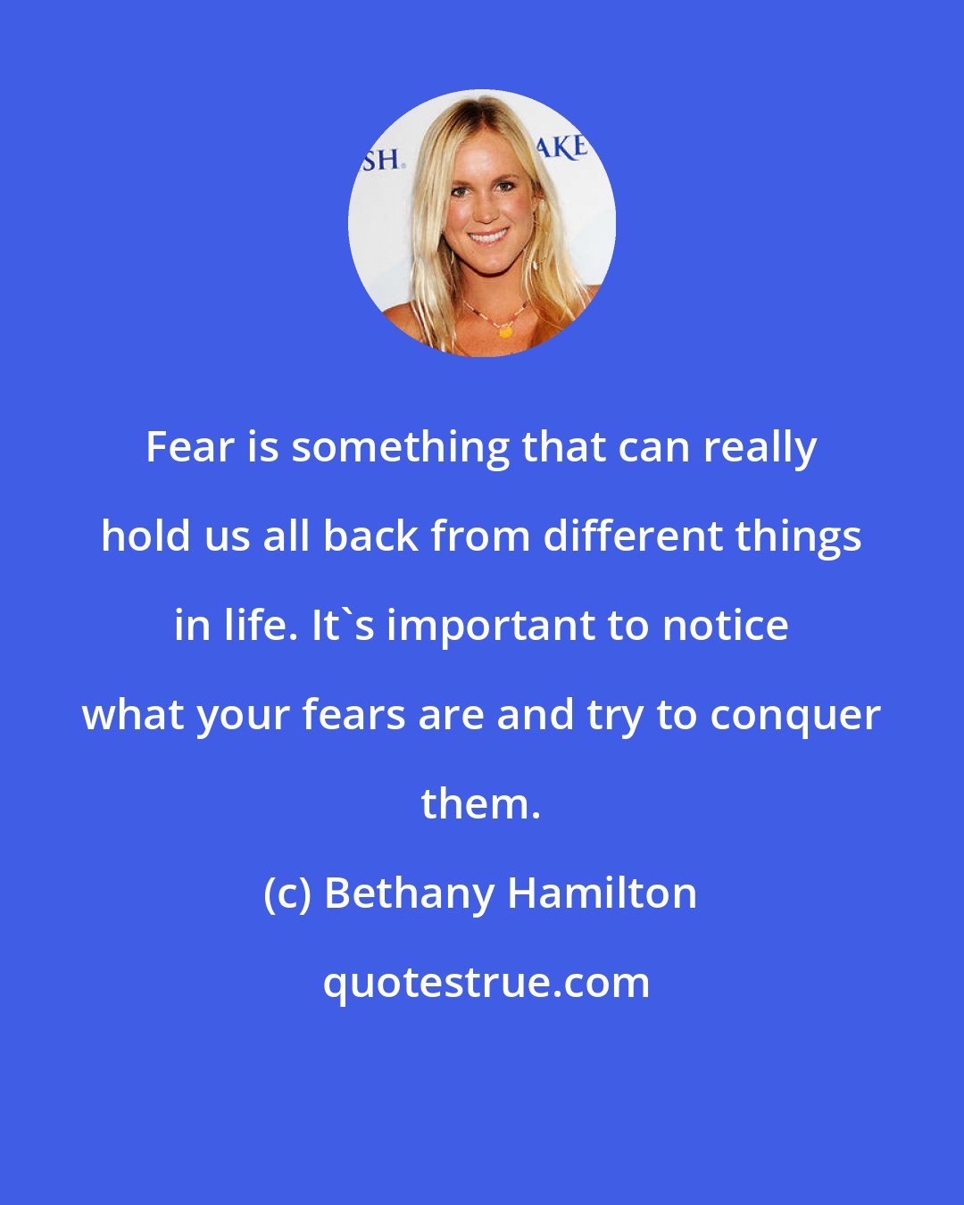 Bethany Hamilton: Fear is something that can really hold us all back from different things in life. It's important to notice what your fears are and try to conquer them.