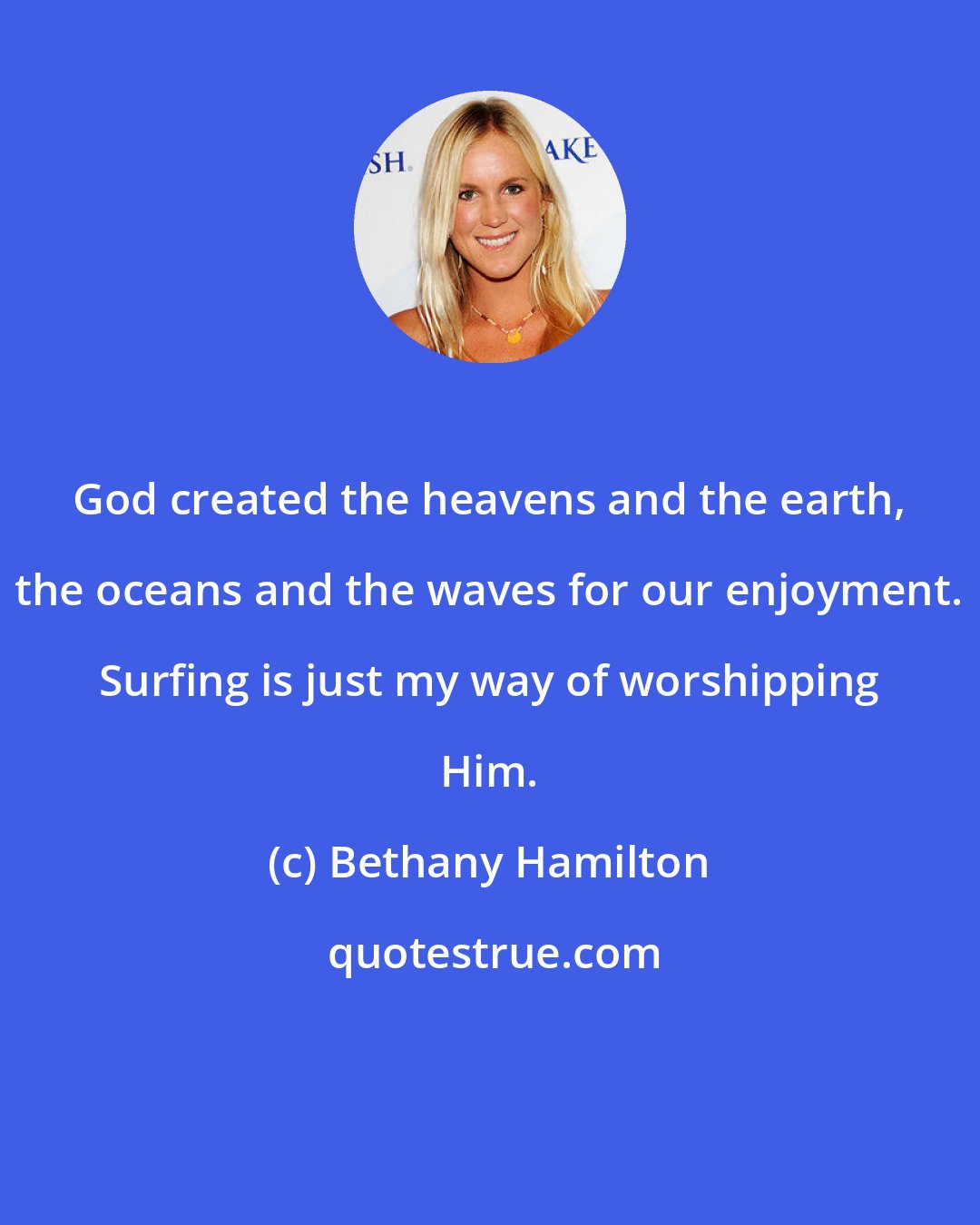 Bethany Hamilton: God created the heavens and the earth, the oceans and the waves for our enjoyment. Surfing is just my way of worshipping Him.