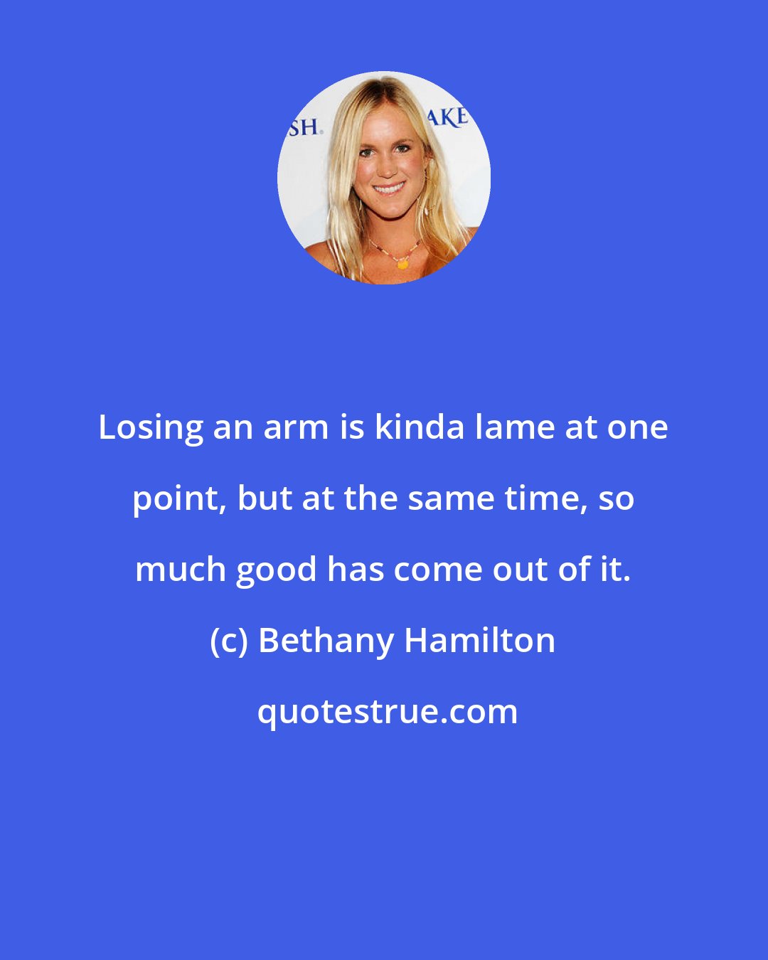 Bethany Hamilton: Losing an arm is kinda lame at one point, but at the same time, so much good has come out of it.