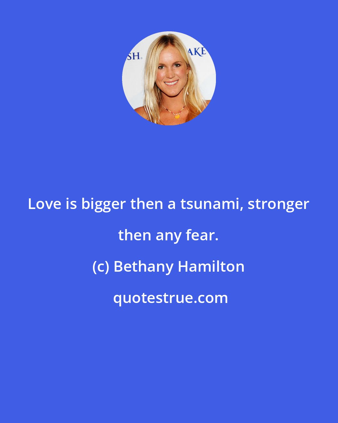 Bethany Hamilton: Love is bigger then a tsunami, stronger then any fear.