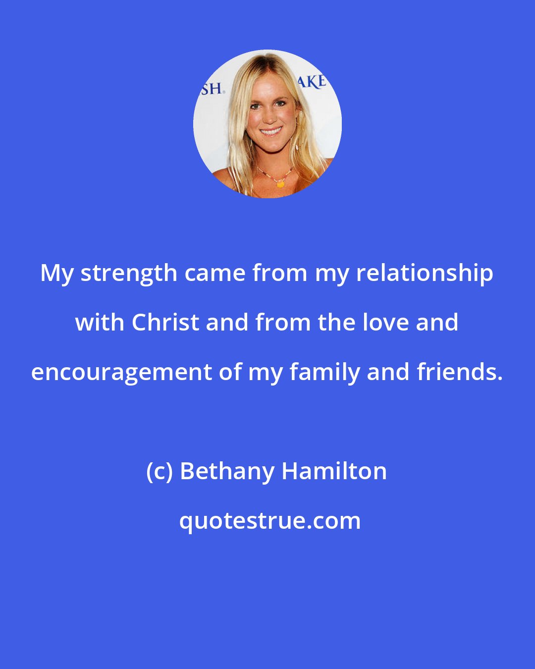 Bethany Hamilton: My strength came from my relationship with Christ and from the love and encouragement of my family and friends.