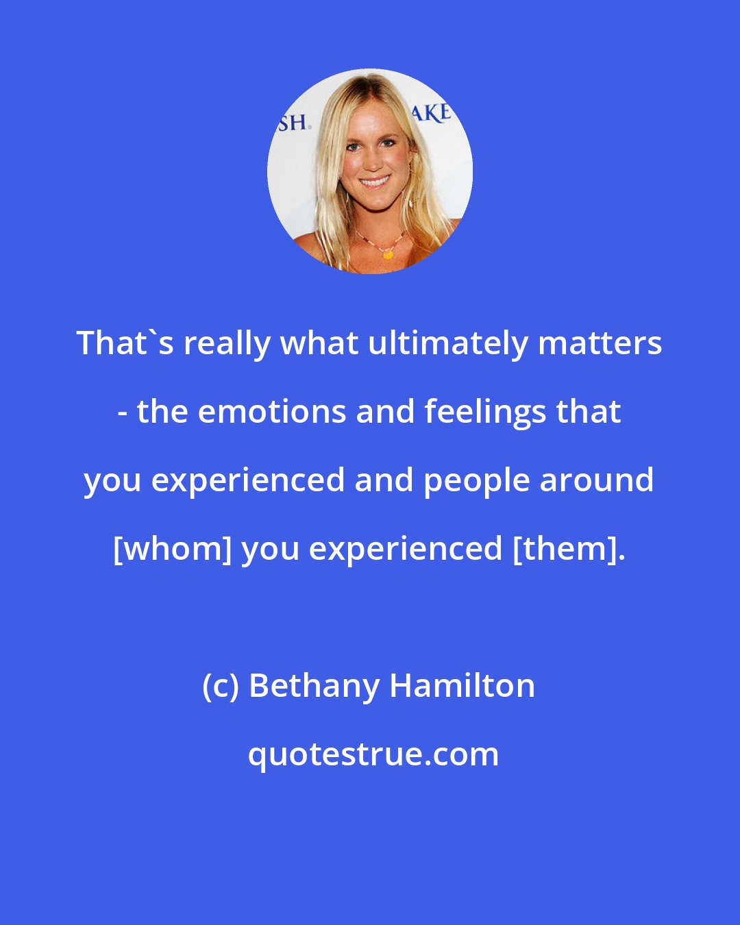 Bethany Hamilton: That's really what ultimately matters - the emotions and feelings that you experienced and people around [whom] you experienced [them].