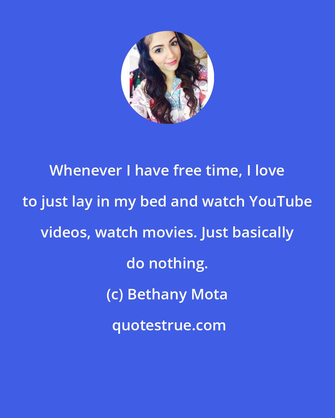 Bethany Mota: Whenever I have free time, I love to just lay in my bed and watch YouTube videos, watch movies. Just basically do nothing.
