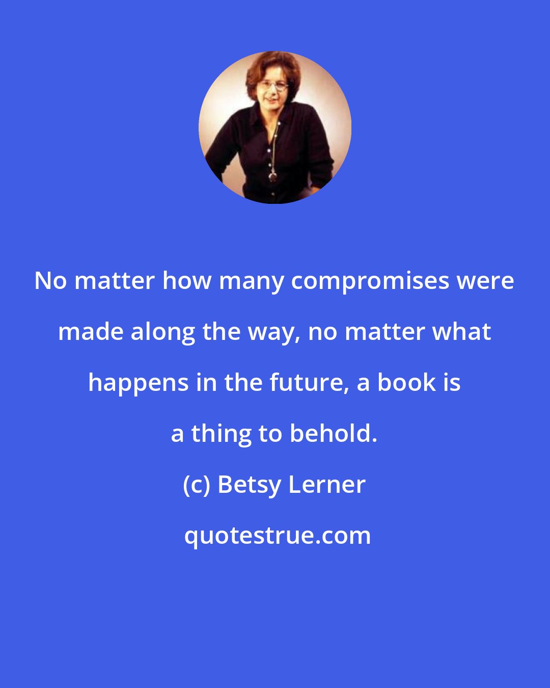 Betsy Lerner: No matter how many compromises were made along the way, no matter what happens in the future, a book is a thing to behold.