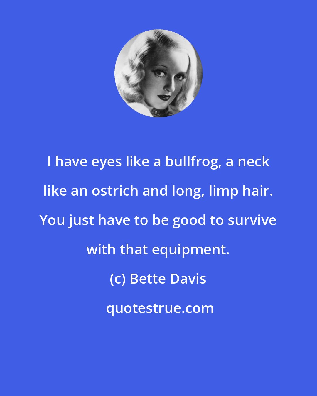 Bette Davis: I have eyes like a bullfrog, a neck like an ostrich and long, limp hair. You just have to be good to survive with that equipment.