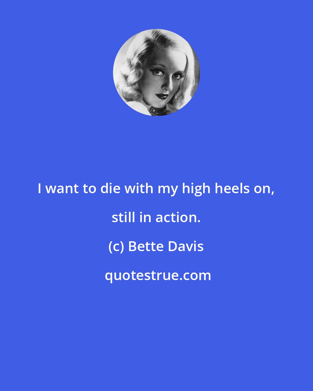 Bette Davis: I want to die with my high heels on, still in action.