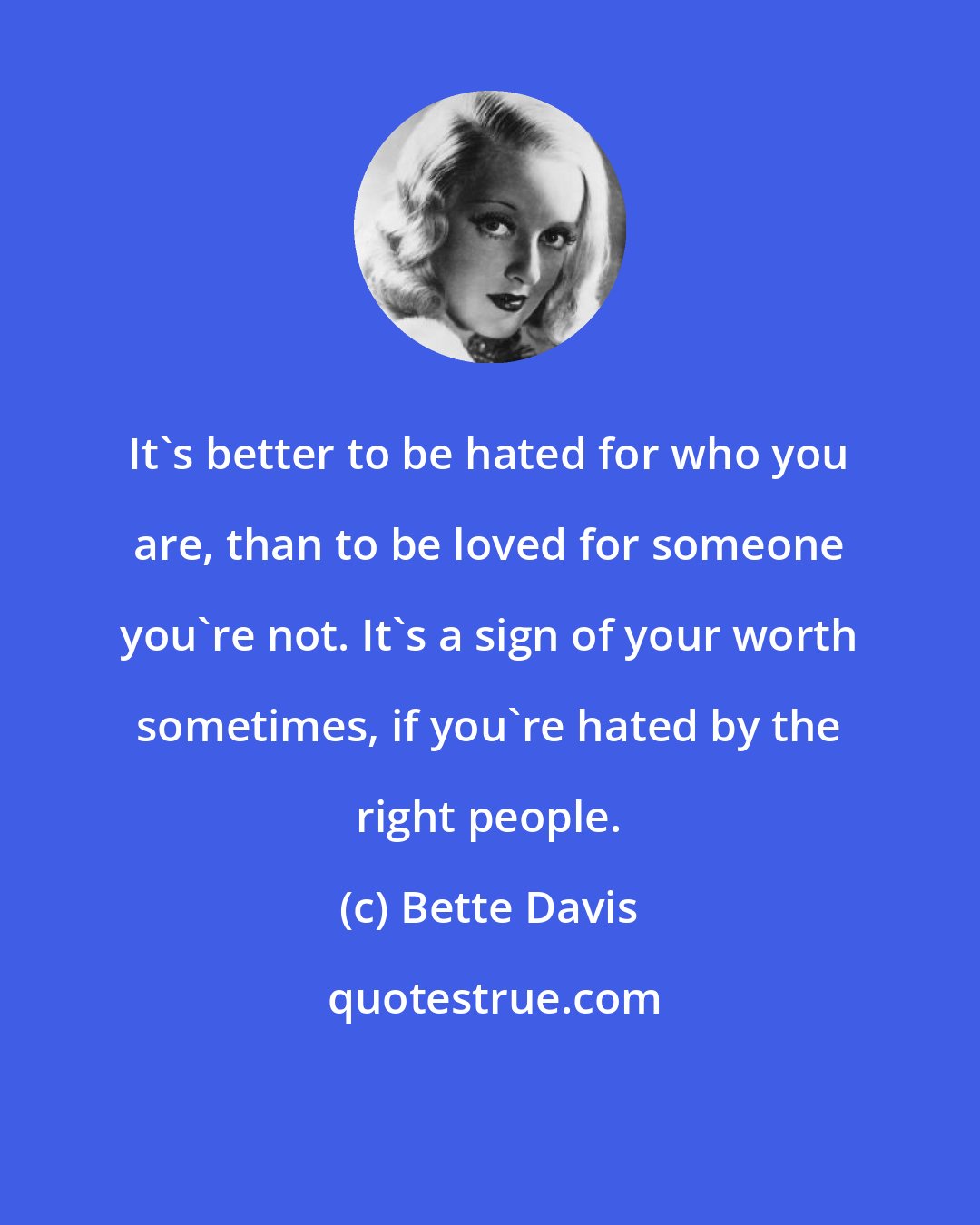 Bette Davis: It's better to be hated for who you are, than to be loved for someone you're not. It's a sign of your worth sometimes, if you're hated by the right people.