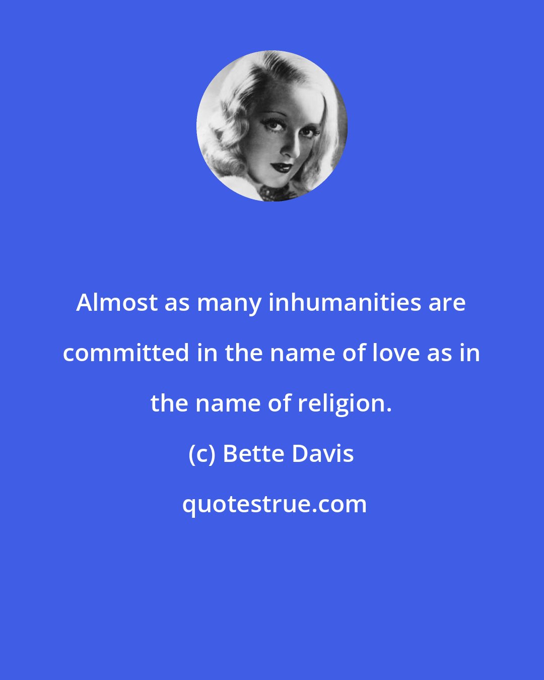 Bette Davis: Almost as many inhumanities are committed in the name of love as in the name of religion.