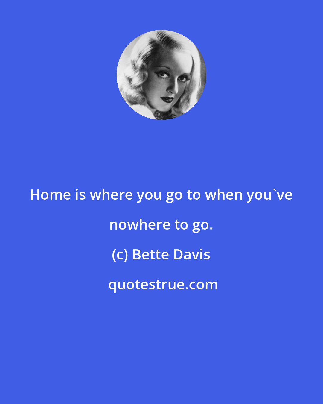 Bette Davis: Home is where you go to when you've nowhere to go.